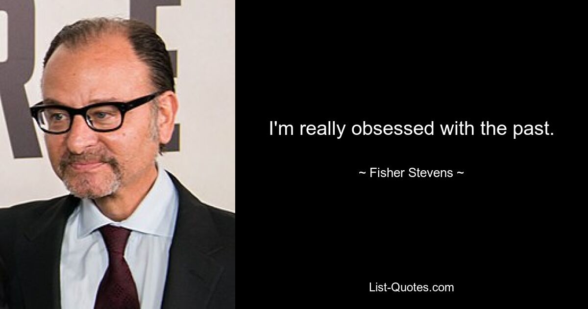 I'm really obsessed with the past. — © Fisher Stevens