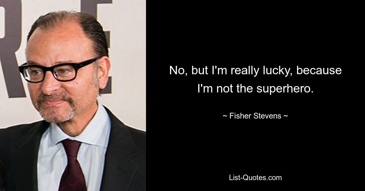 No, but I'm really lucky, because I'm not the superhero. — © Fisher Stevens