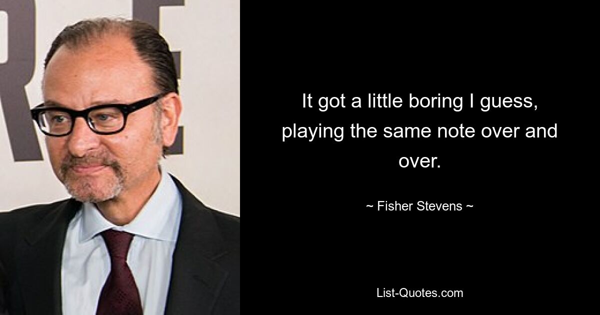 It got a little boring I guess, playing the same note over and over. — © Fisher Stevens