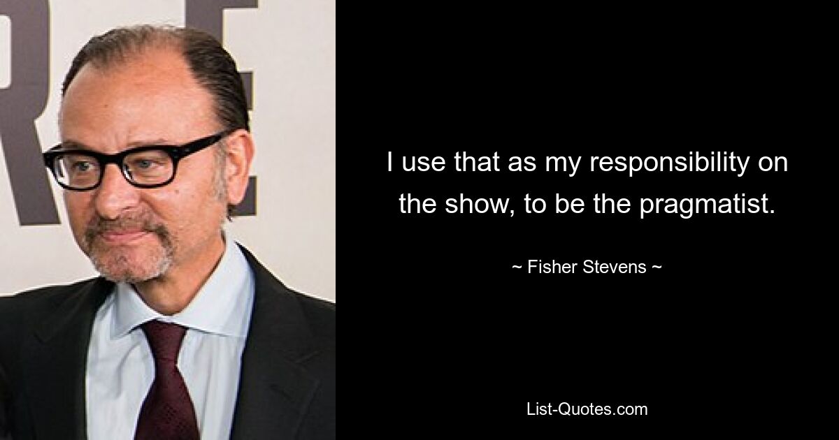 I use that as my responsibility on the show, to be the pragmatist. — © Fisher Stevens