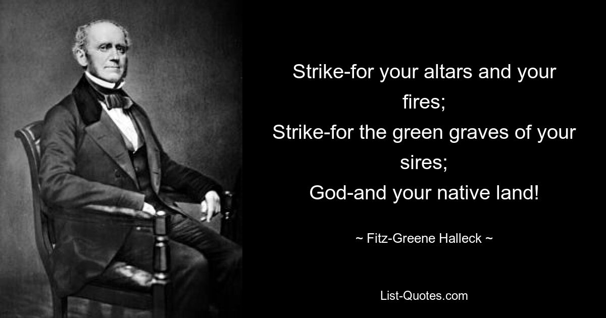 Strike-for your altars and your fires;
Strike-for the green graves of your sires;
God-and your native land! — © Fitz-Greene Halleck