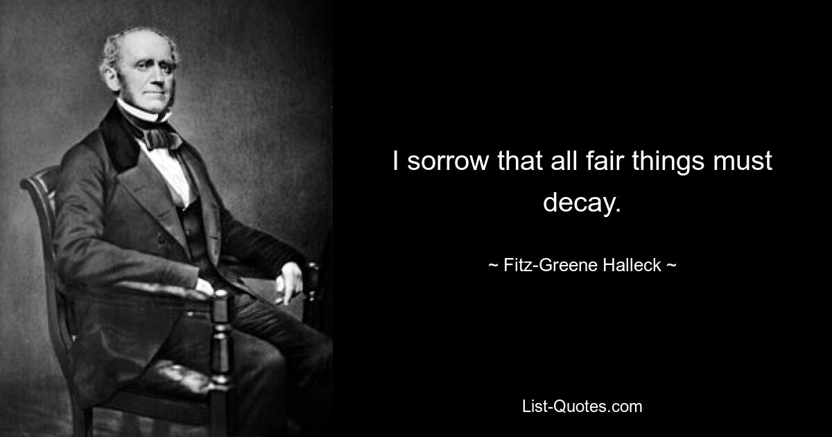 I sorrow that all fair things must decay. — © Fitz-Greene Halleck