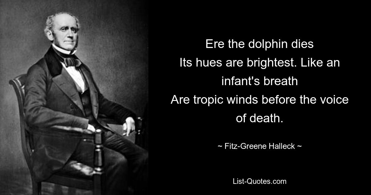 Ere the dolphin dies
Its hues are brightest. Like an infant's breath
Are tropic winds before the voice of death. — © Fitz-Greene Halleck