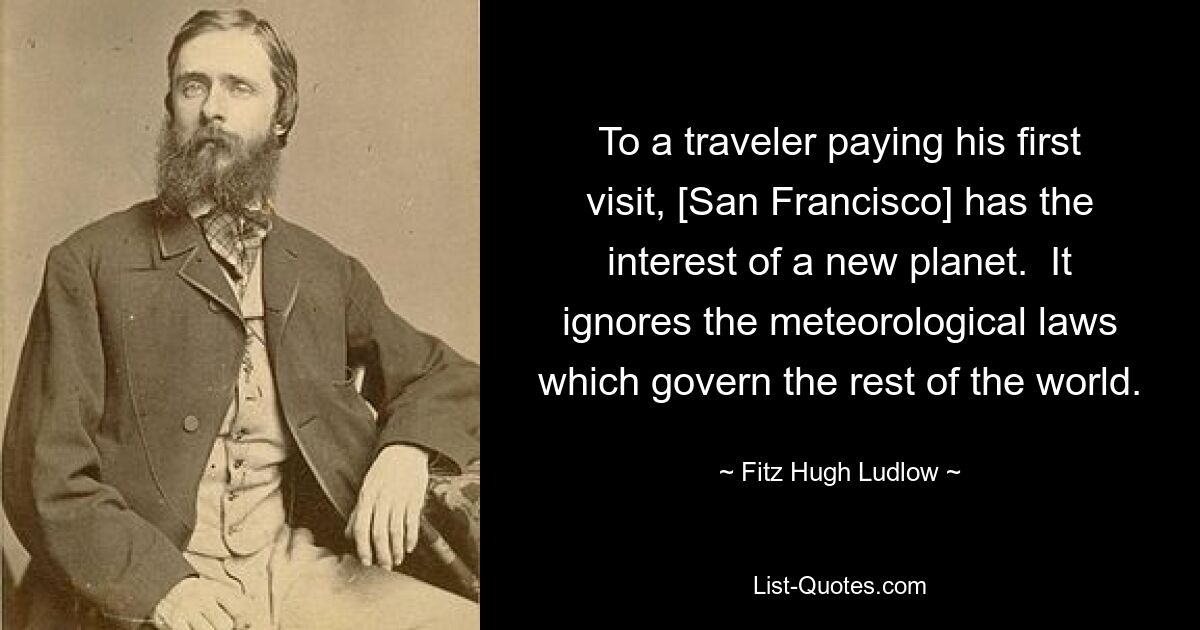 To a traveler paying his first visit, [San Francisco] has the interest of a new planet.  It ignores the meteorological laws which govern the rest of the world. — © Fitz Hugh Ludlow