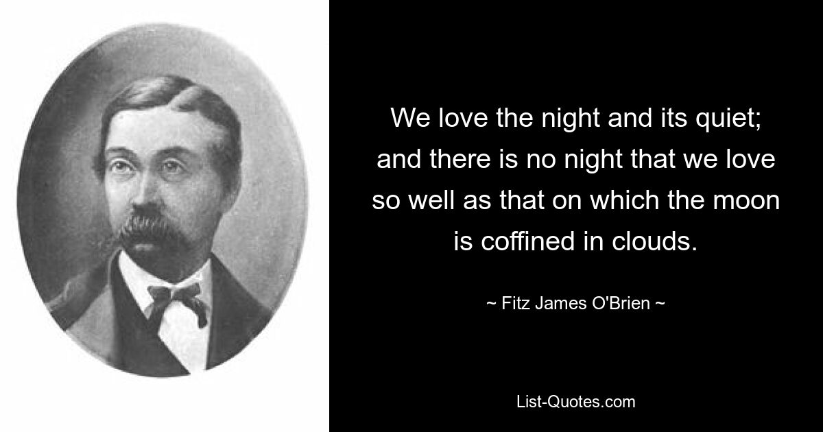 We love the night and its quiet; and there is no night that we love so well as that on which the moon is coffined in clouds. — © Fitz James O'Brien