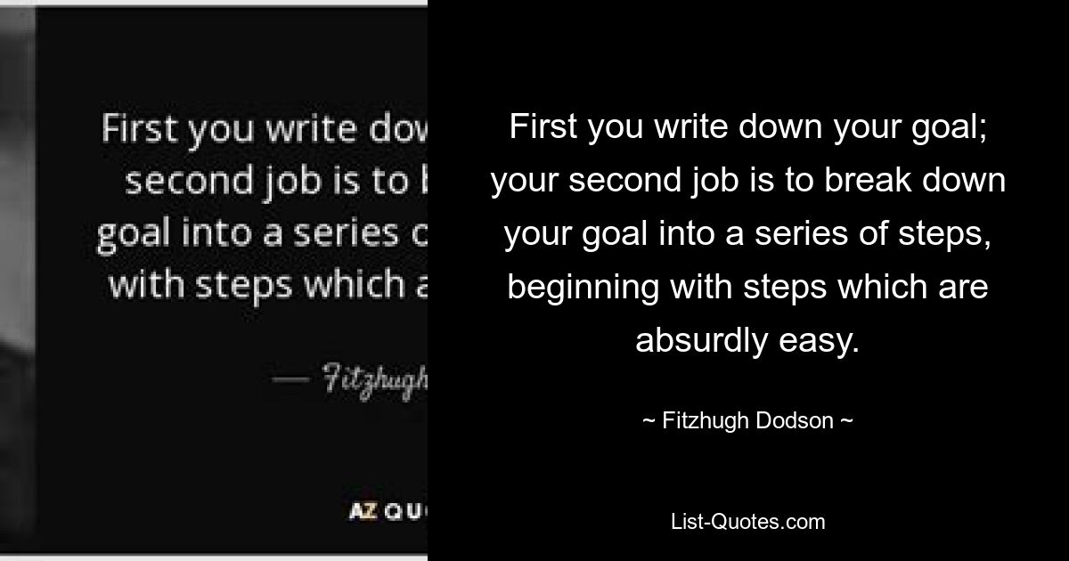 First you write down your goal; your second job is to break down your goal into a series of steps, beginning with steps which are absurdly easy. — © Fitzhugh Dodson