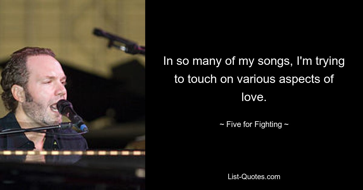 In so many of my songs, I'm trying to touch on various aspects of love. — © Five for Fighting