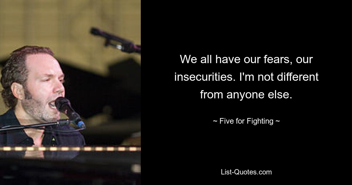 We all have our fears, our insecurities. I'm not different from anyone else. — © Five for Fighting