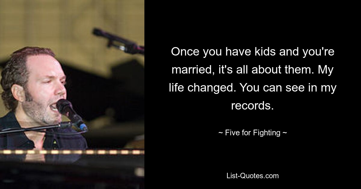 Once you have kids and you're married, it's all about them. My life changed. You can see in my records. — © Five for Fighting