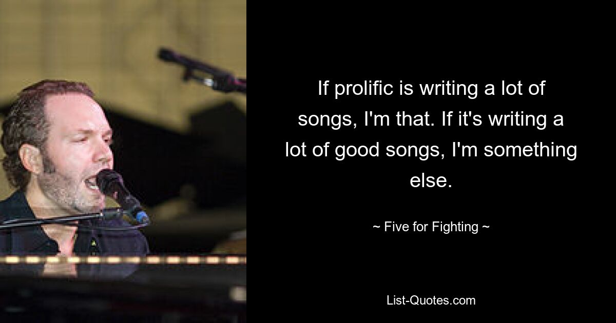 If prolific is writing a lot of songs, I'm that. If it's writing a lot of good songs, I'm something else. — © Five for Fighting