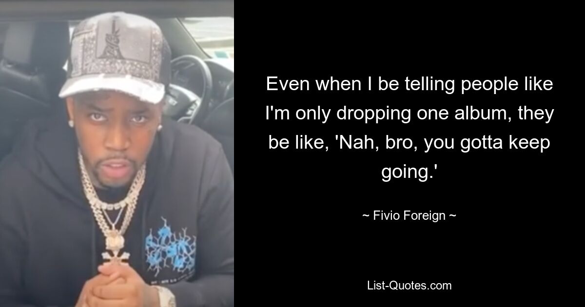 Even when I be telling people like I'm only dropping one album, they be like, 'Nah, bro, you gotta keep going.' — © Fivio Foreign