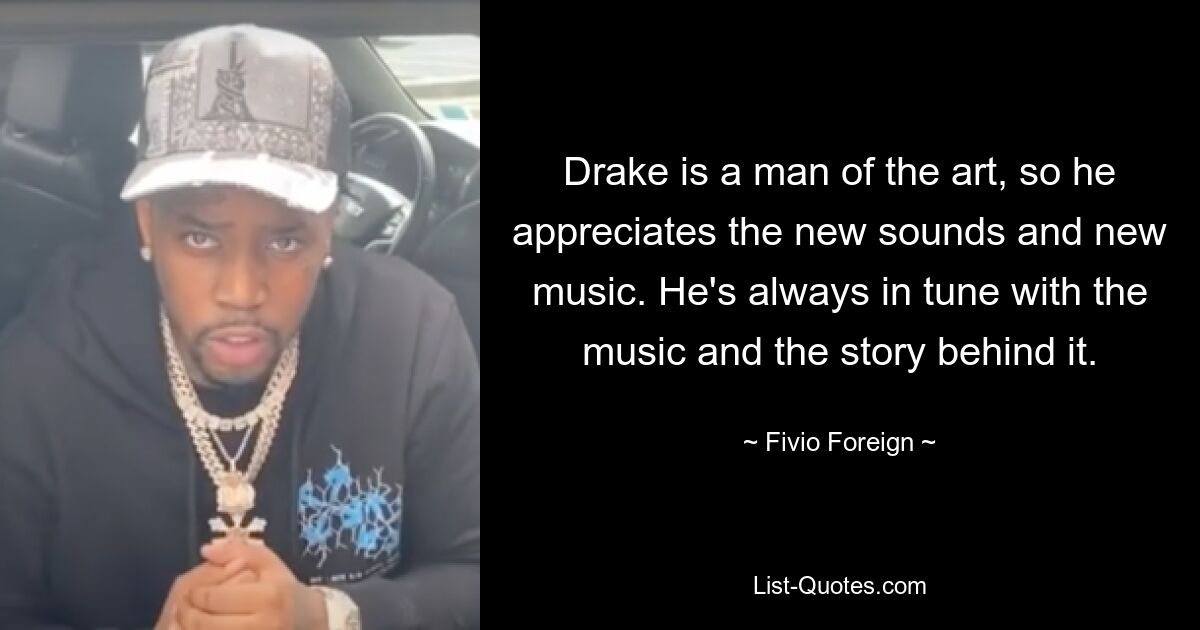 Drake is a man of the art, so he appreciates the new sounds and new music. He's always in tune with the music and the story behind it. — © Fivio Foreign