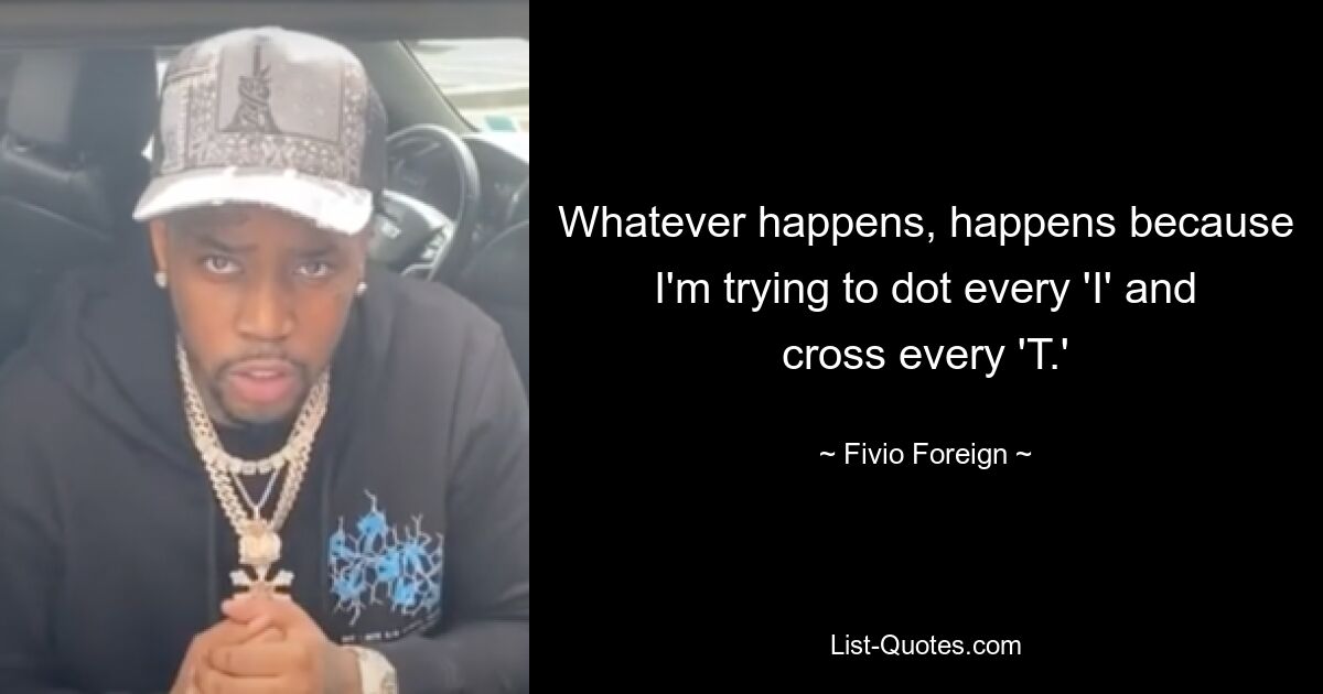 Whatever happens, happens because I'm trying to dot every 'I' and cross every 'T.' — © Fivio Foreign