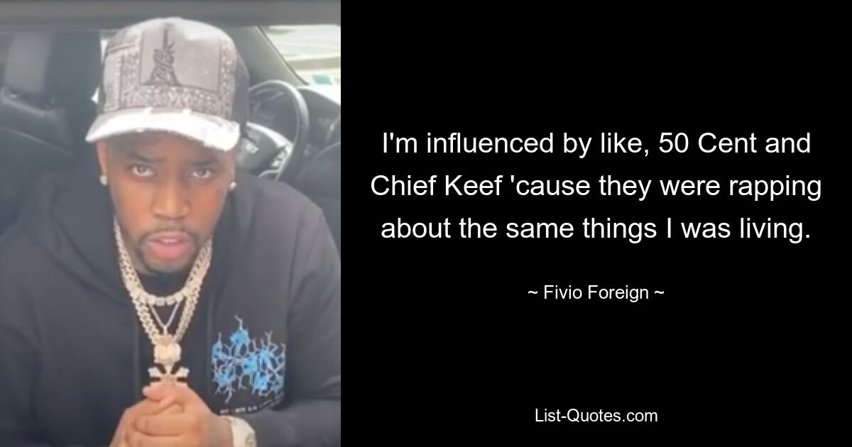 I'm influenced by like, 50 Cent and Chief Keef 'cause they were rapping about the same things I was living. — © Fivio Foreign