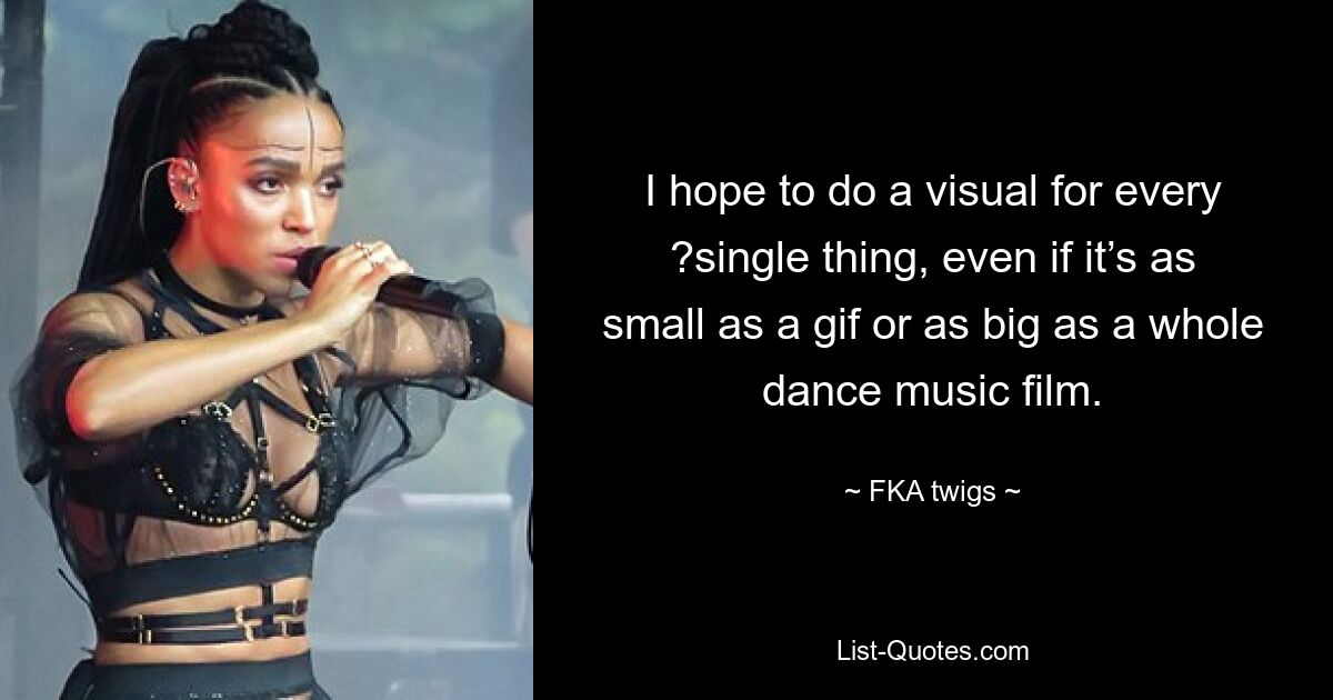 I hope to do a visual for every ?single thing, even if it’s as small as a gif or as big as a whole dance music film. — © FKA twigs