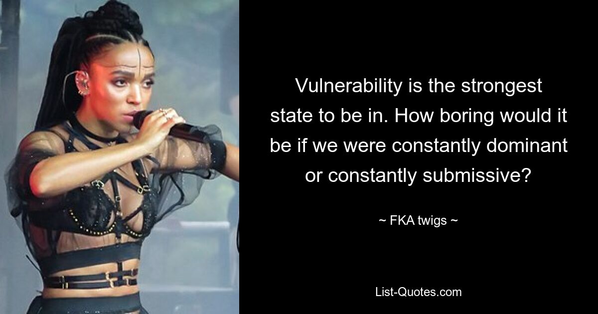 Vulnerability is the strongest state to be in. How boring would it be if we were constantly dominant or constantly submissive? — © FKA twigs