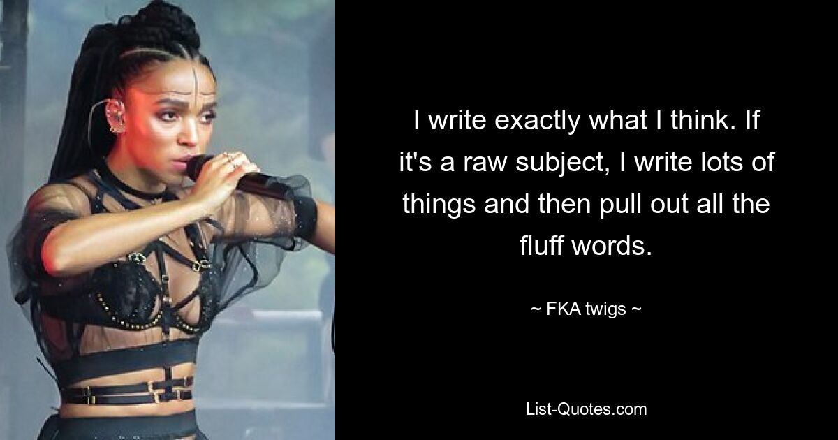 I write exactly what I think. If it's a raw subject, I write lots of things and then pull out all the fluff words. — © FKA twigs