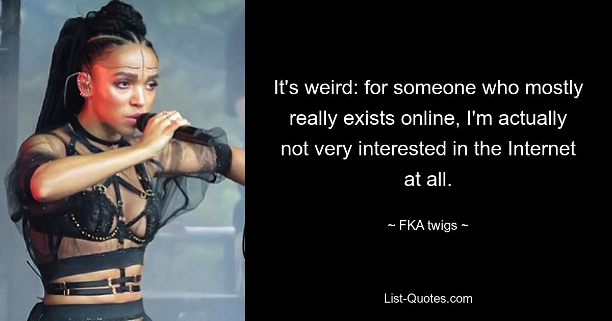 It's weird: for someone who mostly really exists online, I'm actually not very interested in the Internet at all. — © FKA twigs