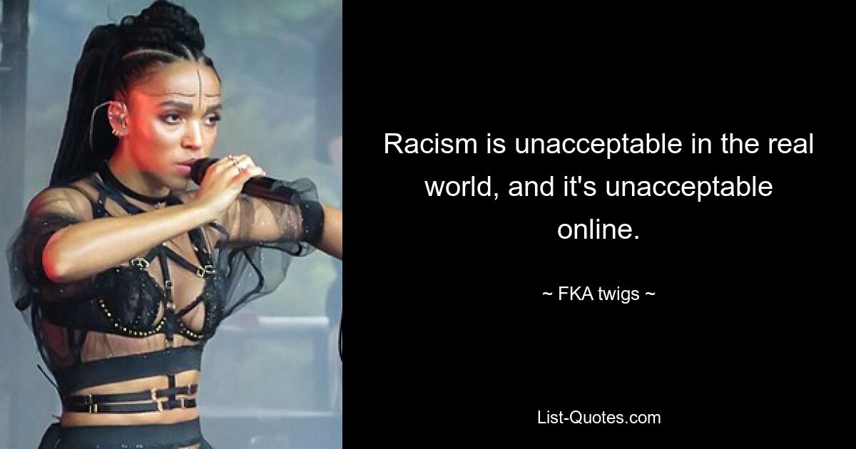 Racism is unacceptable in the real world, and it's unacceptable online. — © FKA twigs