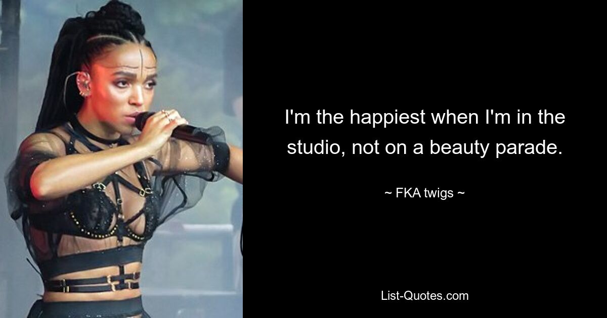 I'm the happiest when I'm in the studio, not on a beauty parade. — © FKA twigs