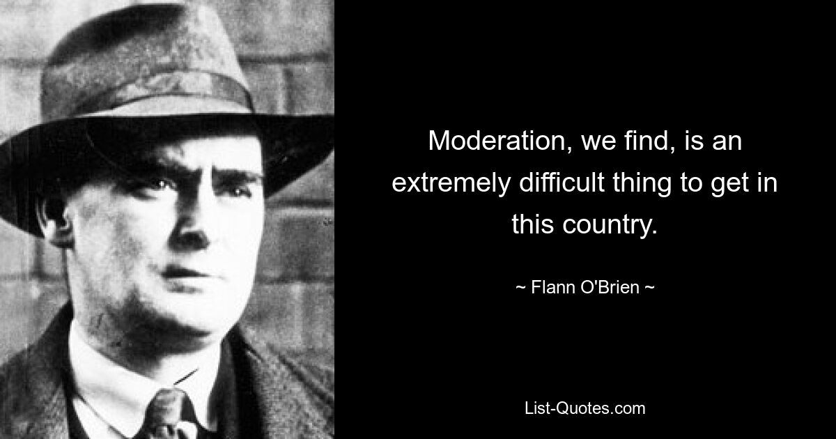 Moderation, we find, is an extremely difficult thing to get in this country. — © Flann O'Brien