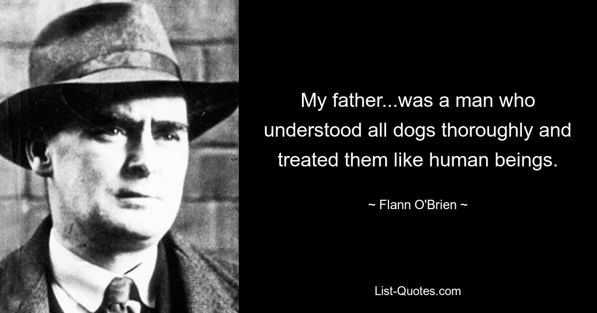 My father...was a man who understood all dogs thoroughly and treated them like human beings. — © Flann O'Brien