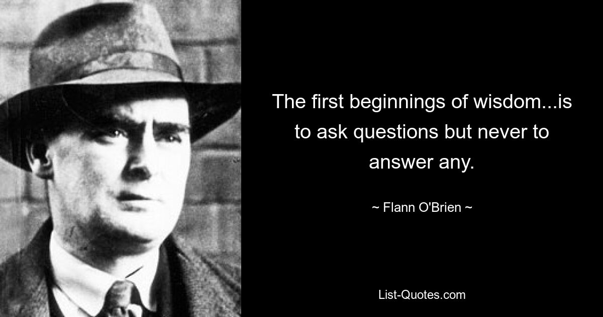 The first beginnings of wisdom...is to ask questions but never to answer any. — © Flann O'Brien