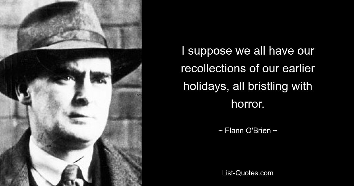 I suppose we all have our recollections of our earlier holidays, all bristling with horror. — © Flann O'Brien