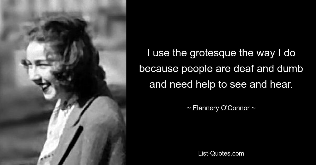 I use the grotesque the way I do because people are deaf and dumb and need help to see and hear. — © Flannery O'Connor