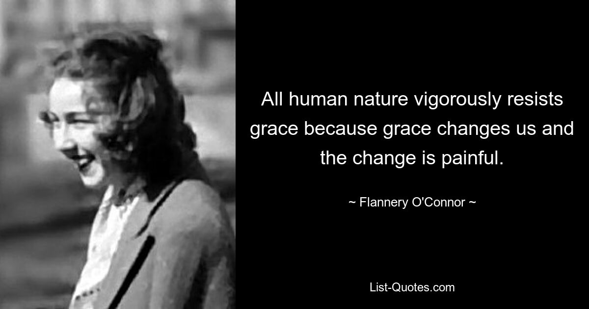 All human nature vigorously resists grace because grace changes us and the change is painful. — © Flannery O'Connor