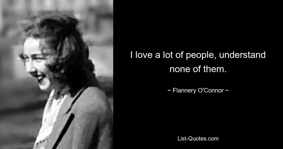 I love a lot of people, understand none of them. — © Flannery O'Connor