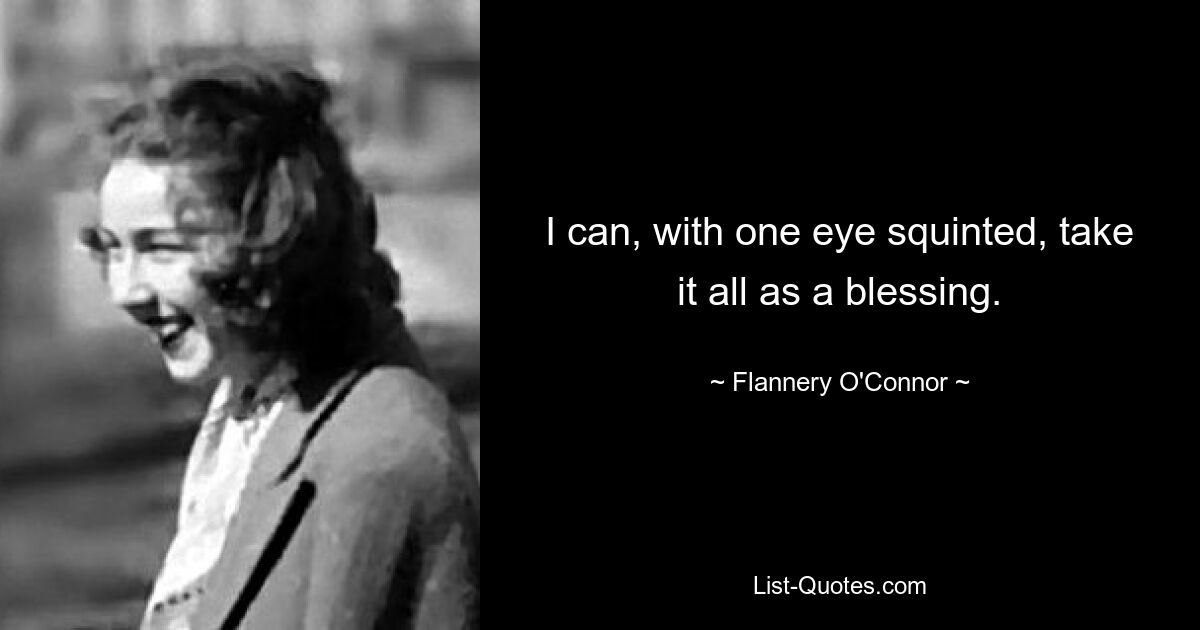 I can, with one eye squinted, take it all as a blessing. — © Flannery O'Connor