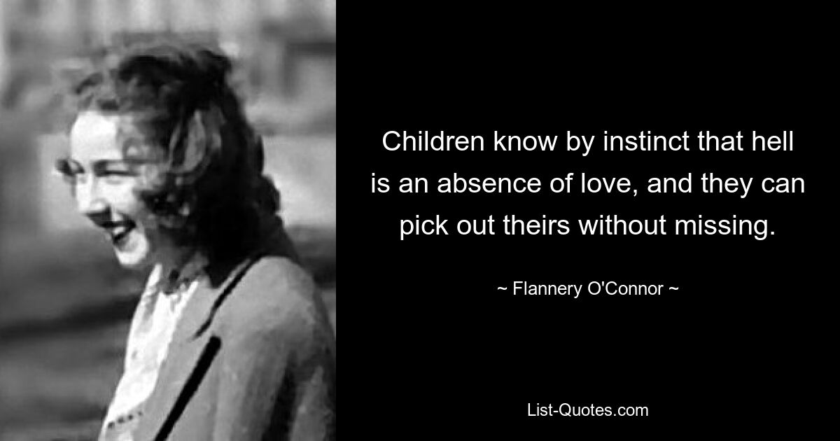 Children know by instinct that hell is an absence of love, and they can pick out theirs without missing. — © Flannery O'Connor