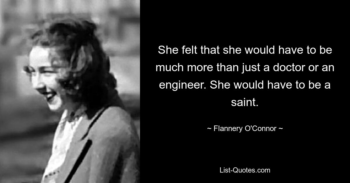 She felt that she would have to be much more than just a doctor or an engineer. She would have to be a saint. — © Flannery O'Connor