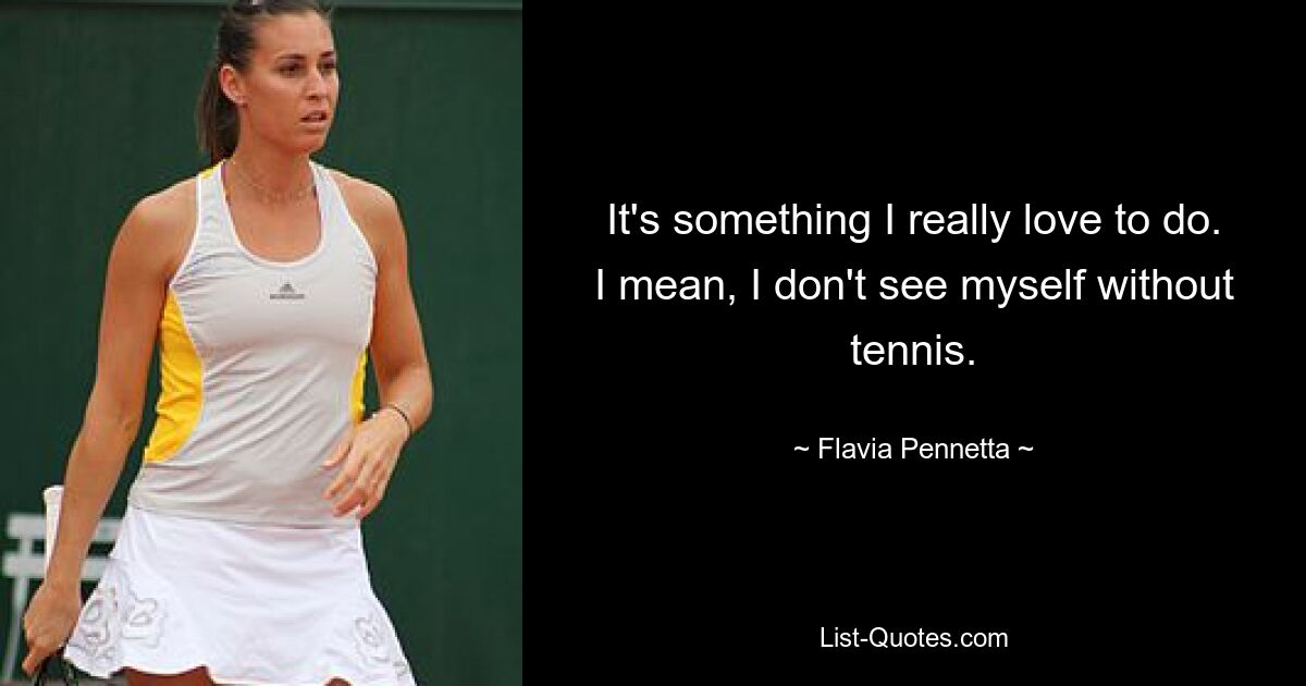 It's something I really love to do. I mean, I don't see myself without tennis. — © Flavia Pennetta