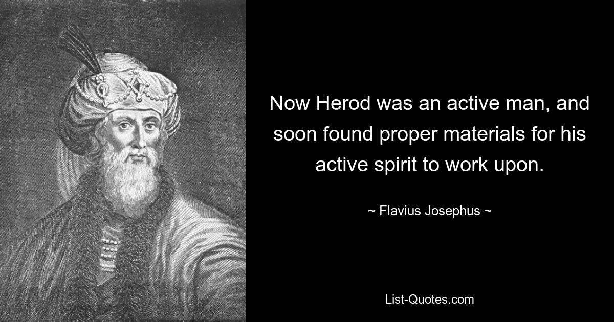 Now Herod was an active man, and soon found proper materials for his active spirit to work upon. — © Flavius Josephus