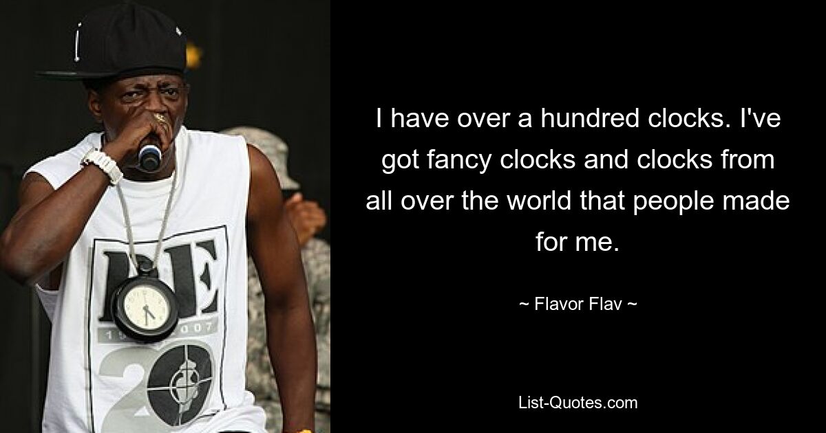 I have over a hundred clocks. I've got fancy clocks and clocks from all over the world that people made for me. — © Flavor Flav