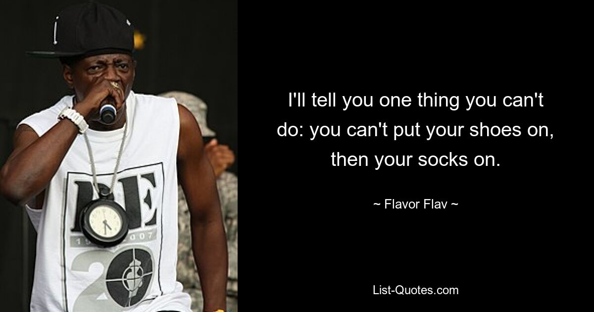 I'll tell you one thing you can't do: you can't put your shoes on, then your socks on. — © Flavor Flav