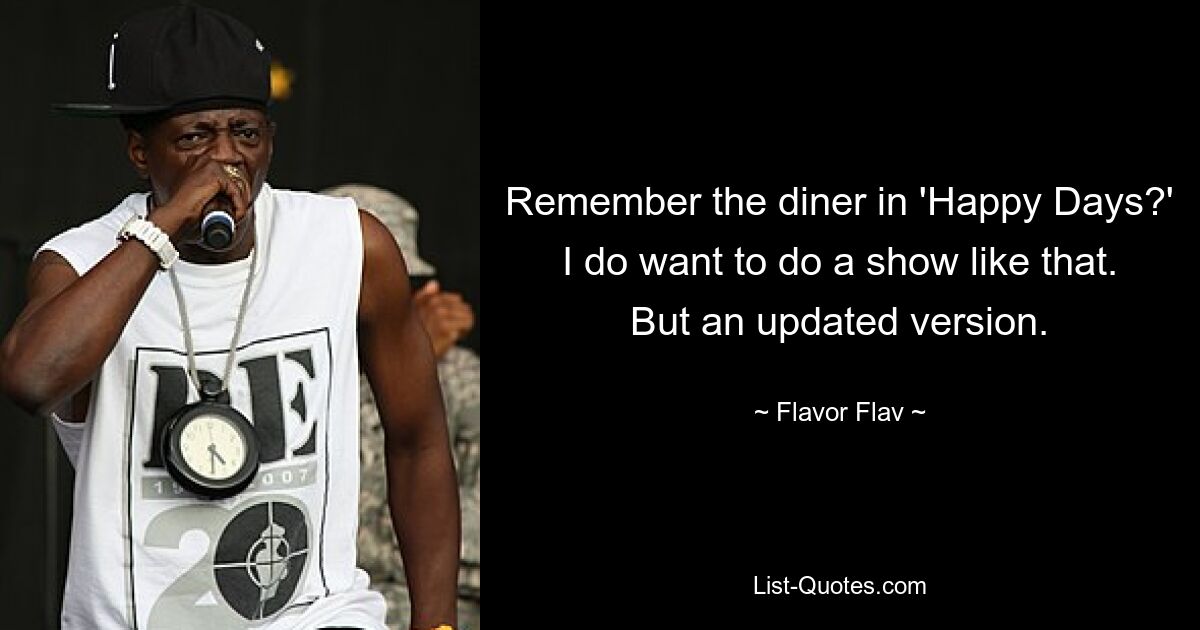 Remember the diner in 'Happy Days?' I do want to do a show like that. But an updated version. — © Flavor Flav