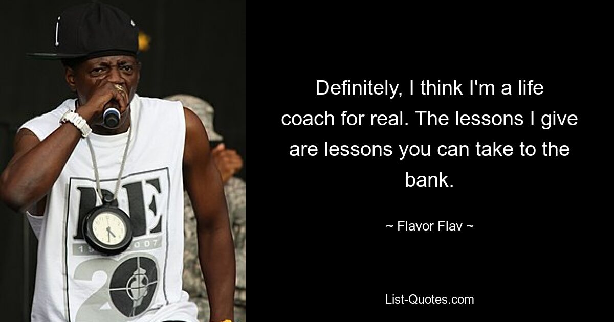 Definitely, I think I'm a life coach for real. The lessons I give are lessons you can take to the bank. — © Flavor Flav