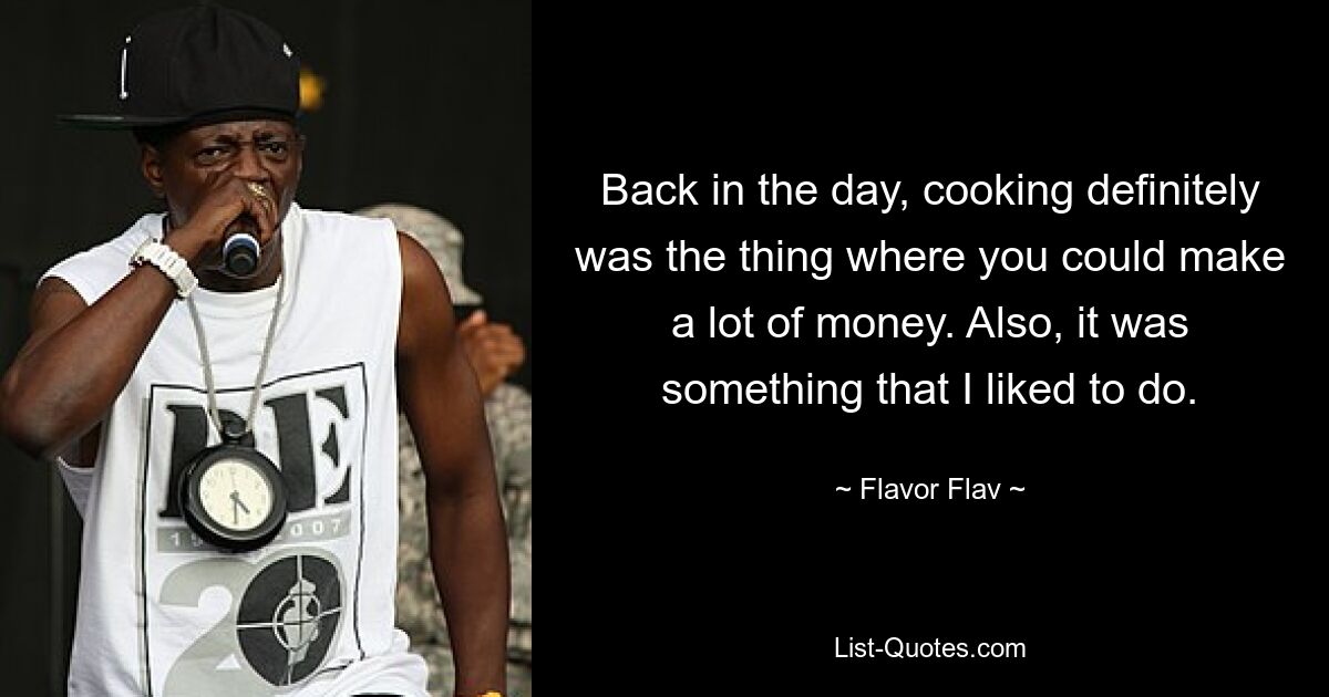 Back in the day, cooking definitely was the thing where you could make a lot of money. Also, it was something that I liked to do. — © Flavor Flav