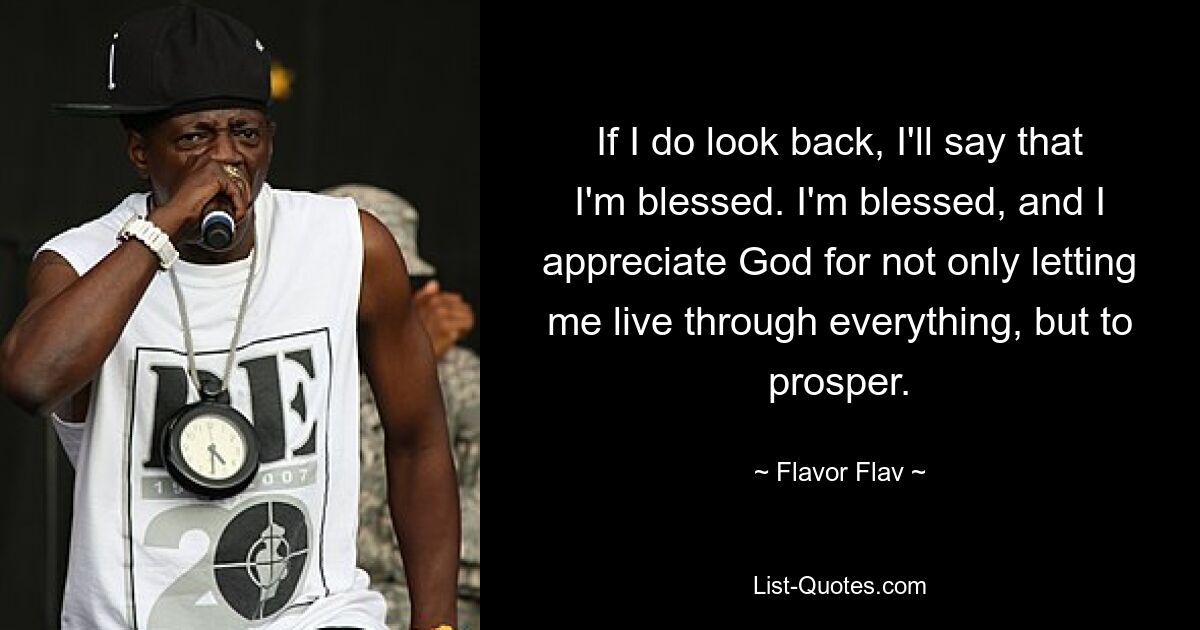 If I do look back, I'll say that I'm blessed. I'm blessed, and I appreciate God for not only letting me live through everything, but to prosper. — © Flavor Flav