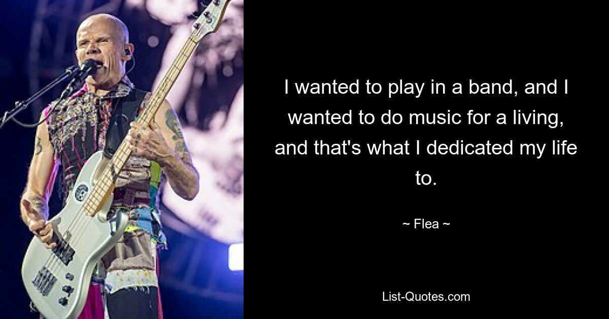 I wanted to play in a band, and I wanted to do music for a living, and that's what I dedicated my life to. — © Flea