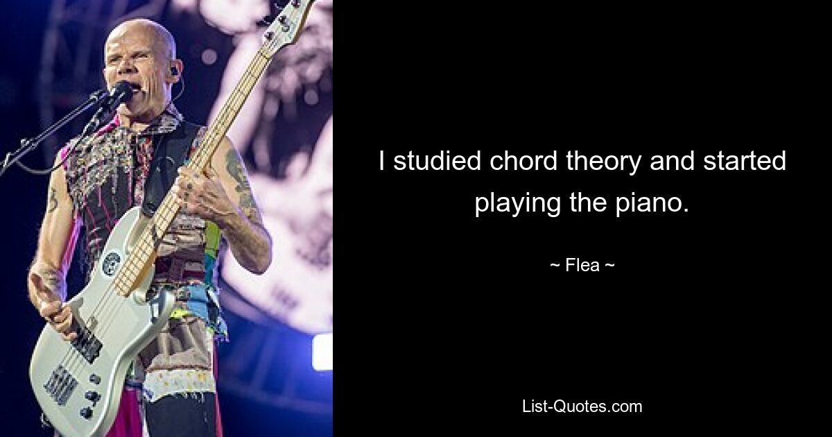 I studied chord theory and started playing the piano. — © Flea