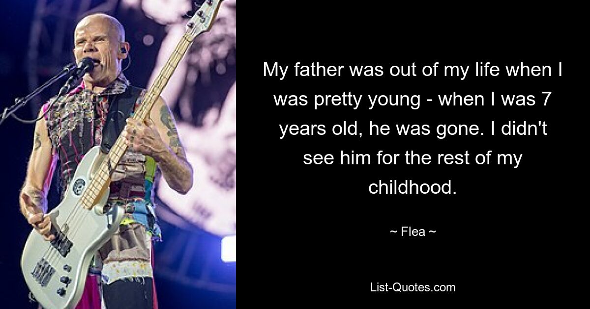 My father was out of my life when I was pretty young - when I was 7 years old, he was gone. I didn't see him for the rest of my childhood. — © Flea