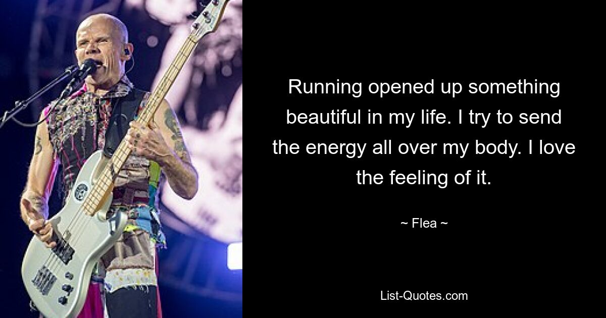 Running opened up something beautiful in my life. I try to send the energy all over my body. I love the feeling of it. — © Flea