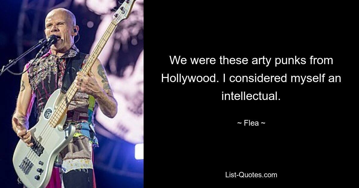 We were these arty punks from Hollywood. I considered myself an intellectual. — © Flea