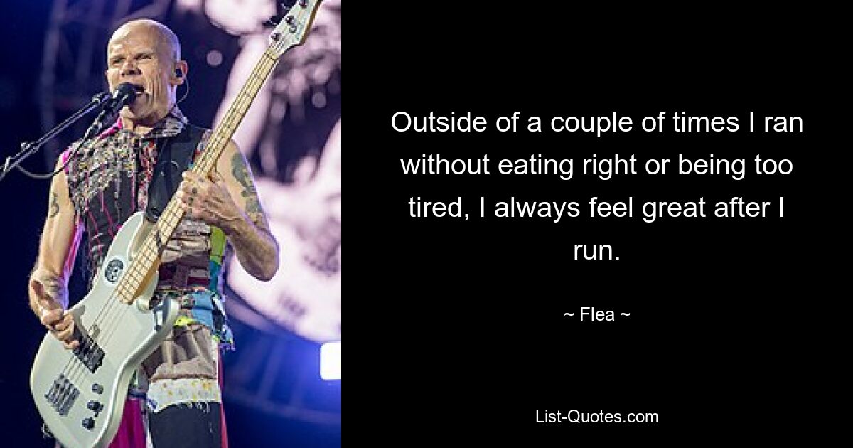 Outside of a couple of times I ran without eating right or being too tired, I always feel great after I run. — © Flea