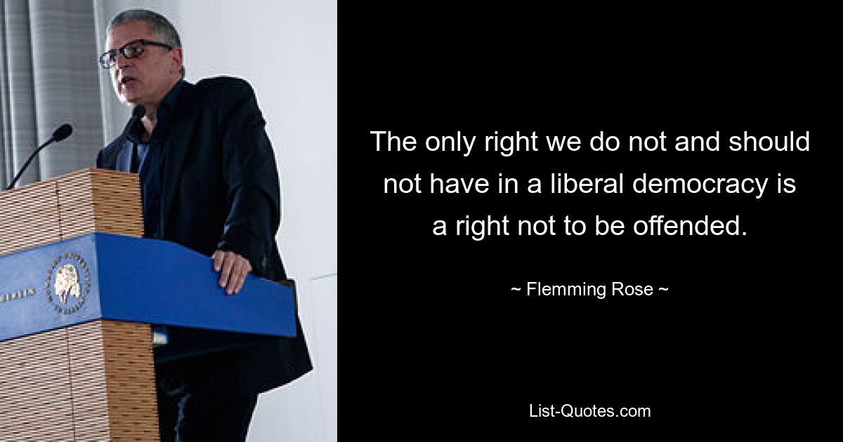 The only right we do not and should not have in a liberal democracy is a right not to be offended. — © Flemming Rose