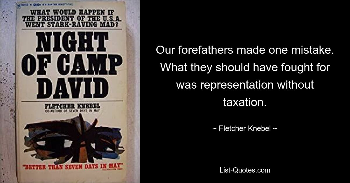 Our forefathers made one mistake. What they should have fought for was representation without taxation. — © Fletcher Knebel